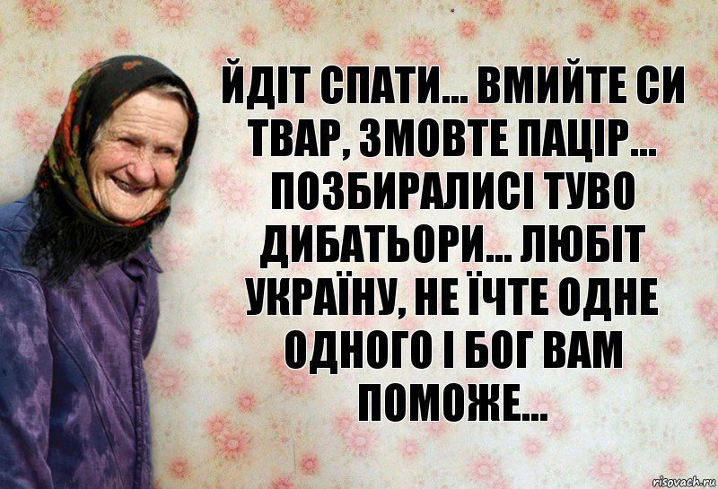 Йдіт спати... вмийте си твар, змовте пацір... позбиралисі туво дибатьори... любіт україну, не їчте одне одного і бог вам поможе...