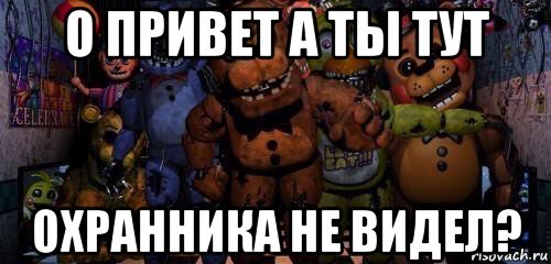 о привет а ты тут охранника не видел?