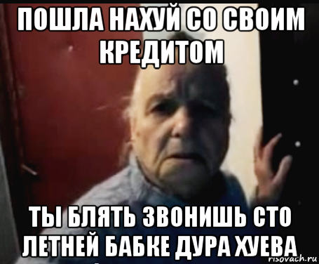пошла нахуй со своим кредитом ты блять звонишь сто летней бабке дура хуева