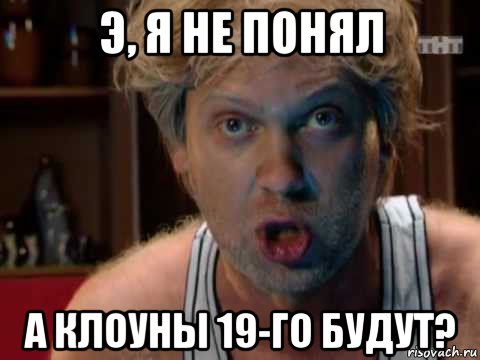 э, я не понял а клоуны 19-го будут?