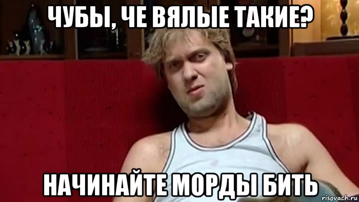 чубы, че вялые такие? начинайте морды бить