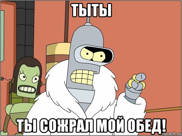 тыты ты сожрал мой обед!