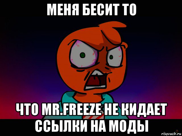 меня бесит то что mr.freeze не кидает ссылки на моды
