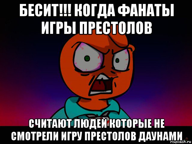 бесит!!! когда фанаты игры престолов считают людей которые не смотрели игру престолов даунами