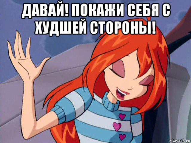 давай! покажи себя с худшей стороны! 