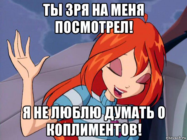 ты зря на меня посмотрел! я не люблю думать о коплиментов!