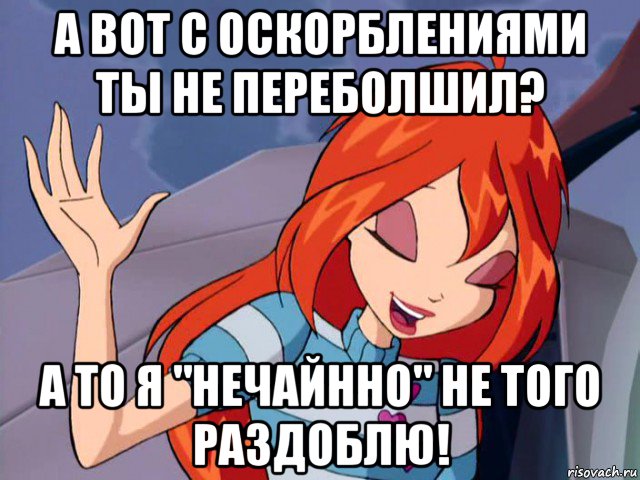 а вот с оскорблениями ты не переболшил? а то я "нечайнно" не того раздоблю!