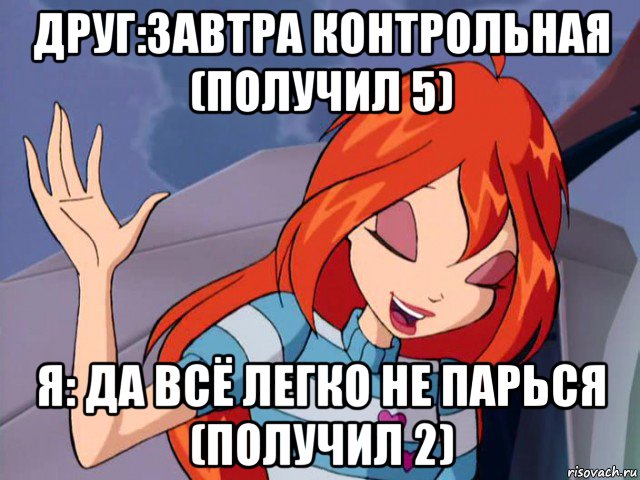 друг:завтра контрольная (получил 5) я: да всё легко не парься (получил 2)