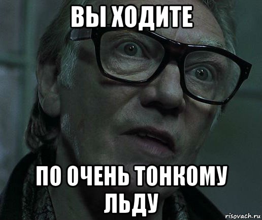 вы ходите по очень тонкому льду