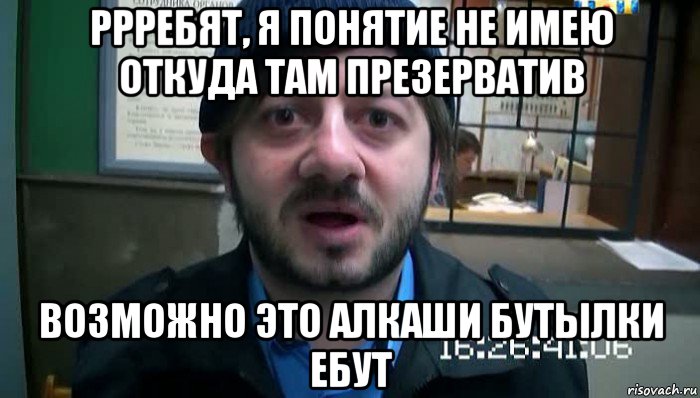 ррребят, я понятие не имею откуда там презерватив возможно это алкаши бутылки ебут, Мем Бородач