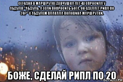 сегодня в маршрутке девчушка лет 4х спросила у абдуля:"абдуль, а если попросить бога, он сделает рипл по 20?" с абдулем плакала половина маршрутки. боже, сделай рипл по 20