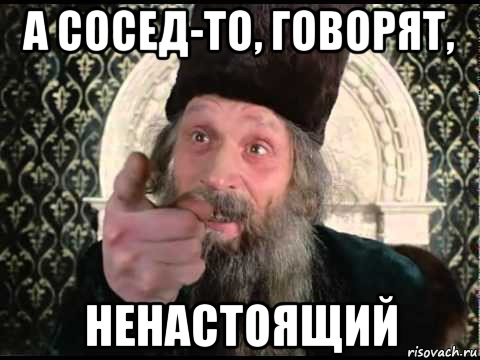 а сосед-то, говорят, ненастоящий