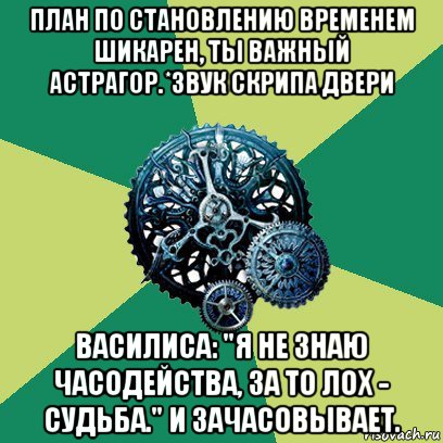 план по становлению временем шикарен, ты важный астрагор.*звук скрипа двери василиса: "я не знаю часодейства, за то лох - судьба." и зачасовывает., Мем Часодеи