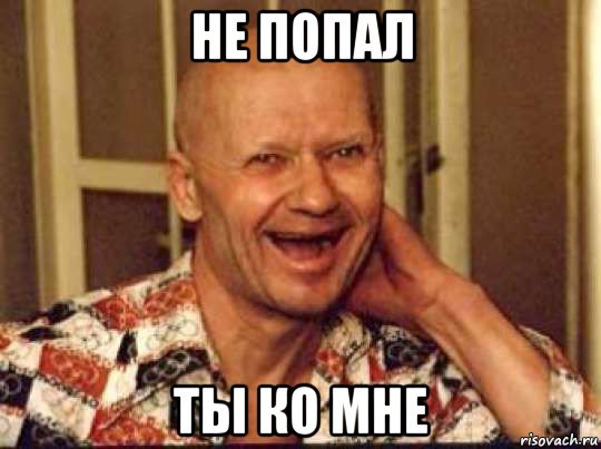 не попал ты ко мне