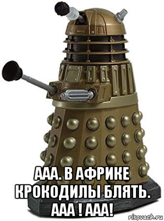  ааа. в африке крокодилы блять. ааа ! aaa!, Мем Dalek o