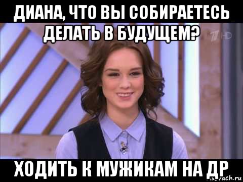 диана, что вы собираетесь делать в будущем? ходить к мужикам на др, Мем Диана Шурыгина улыбается