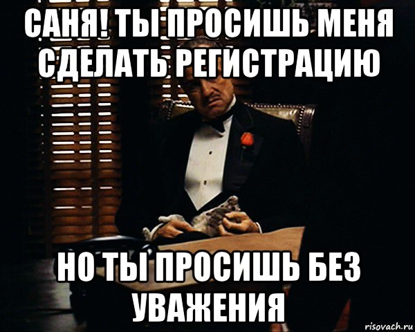 саня! ты просишь меня сделать регистрацию но ты просишь без уважения, Мем Дон Вито Корлеоне