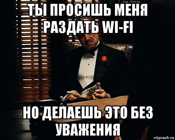 ты просишь меня раздать wi-fi но делаешь это без уважения