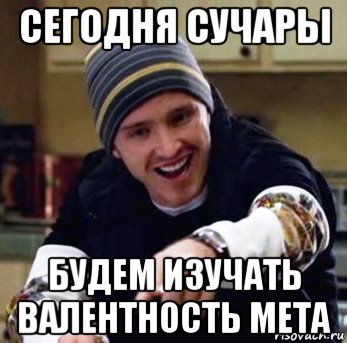 сегодня сучары будем изучать валентность мета