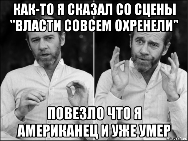 как-то я сказал со сцены "власти совсем охренели" повезло что я американец и уже умер