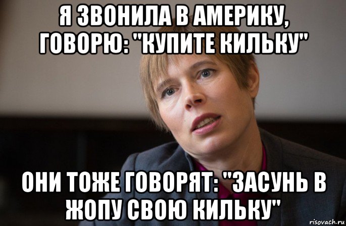 я звонила в америку, говорю: "купите кильку" они тоже говорят: "засунь в жопу свою кильку"