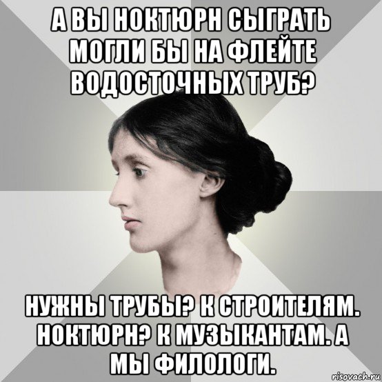 а вы ноктюрн сыграть могли бы на флейте водосточных труб? нужны трубы? к строителям. ноктюрн? к музыкантам. а мы филологи., Мем филологическая дева