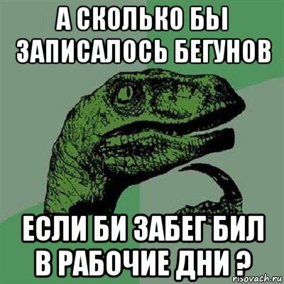 а сколько бьі записалось бегунов если би забег бил в рабочие дни ?, Мем Филосораптор