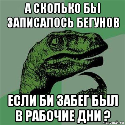 а сколько бьі записалось бегунов если би забег бьіл в рабочие дни ?, Мем Филосораптор