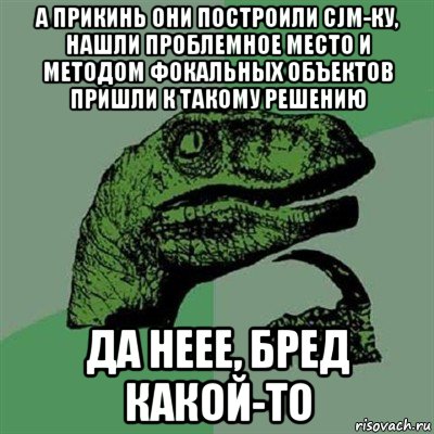 а прикинь они построили cjm-ку, нашли проблемное место и методом фокальных объектов пришли к такому решению да неее, бред какой-то, Мем Филосораптор