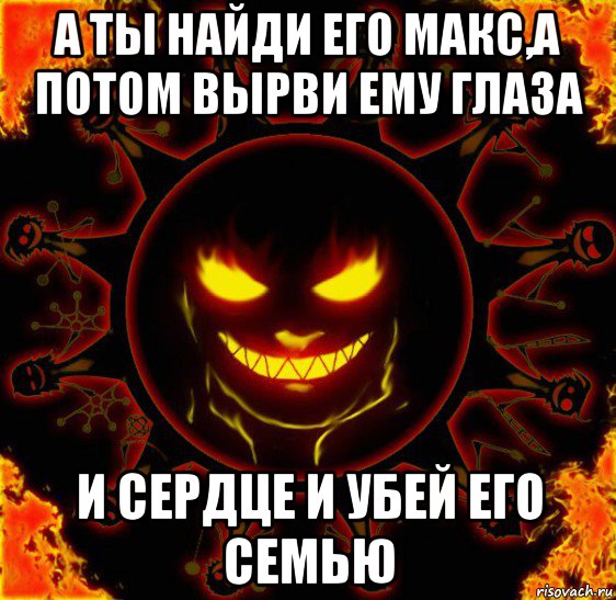 а ты найди его макс,а потом вырви ему глаза и сердце и убей его семью, Мем fire time