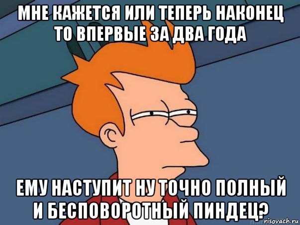 мне кажется или теперь наконец то впервые за два года ему наступит ну точно полный и бесповоротный пиндец?, Мем  Фрай (мне кажется или)