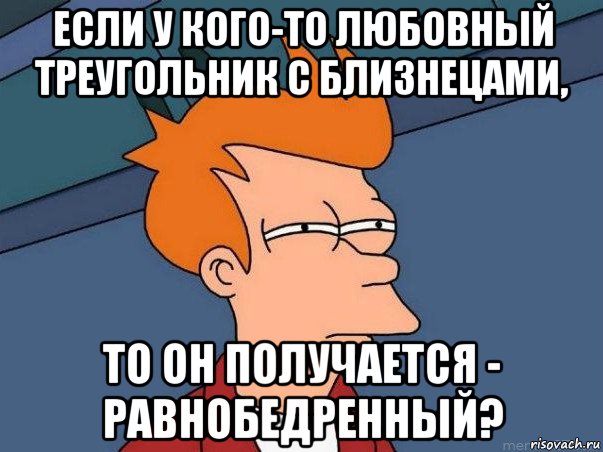 если у кого-то любовный треугольник с близнецами, то он получается - равнобедренный?, Мем  Фрай (мне кажется или)