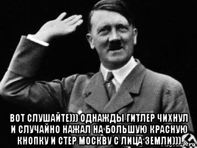  вот слушайте))) однажды гитлер чихнул и случайно нажал на большую красную кнопку и стер москву с лица земли))), Мем Гитлер