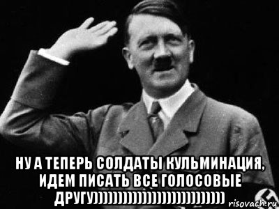  ну а теперь солдаты кульминация, идем писать все голосовые другу))))))))))))))))))))))))))), Мем Гитлер