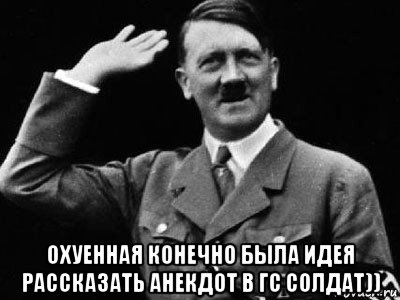  охуенная конечно была идея рассказать анекдот в гс солдат)), Мем Гитлер