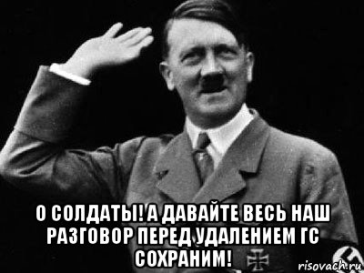  о солдаты! а давайте весь наш разговор перед удалением гс сохраним!, Мем Гитлер