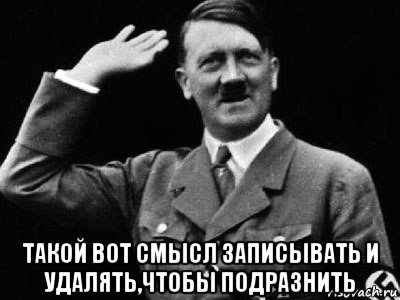  такой вот смысл записывать и удалять,чтобы подразнить, Мем Гитлер