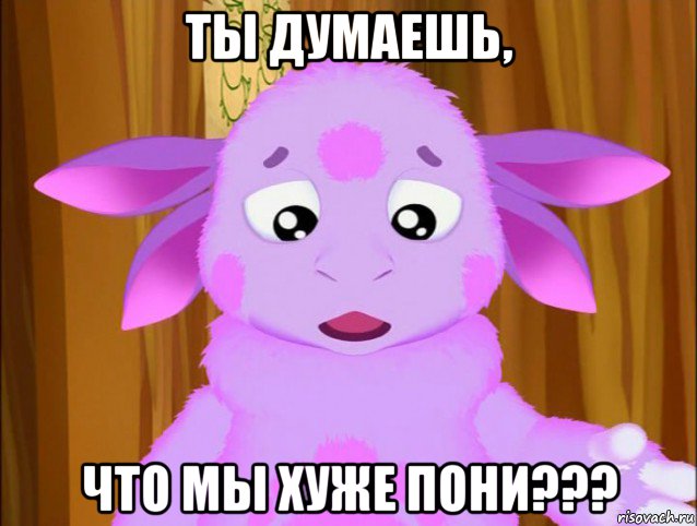 ты думаешь, что мы хуже пони???