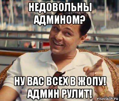 недовольны админом? ну вас всех в жопу! админ рулит!