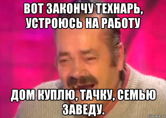 вот закончу технарь, устроюсь на работу дом куплю, тачку, семью заведу., Мем  Испанец