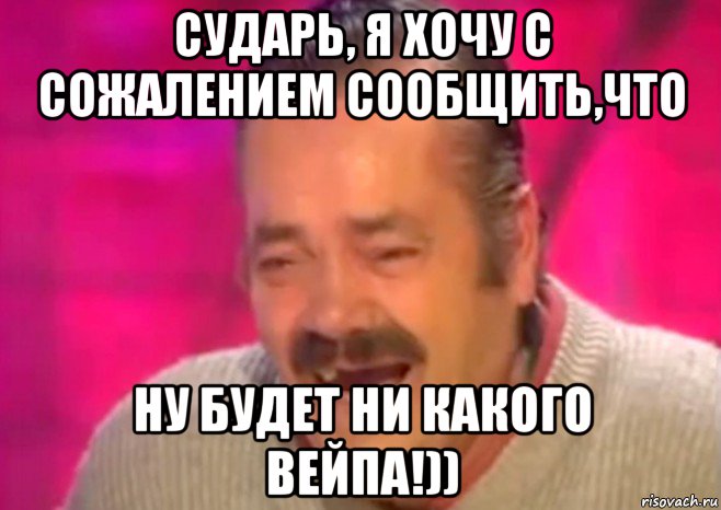 сударь, я хочу с сожалением сообщить,что ну будет ни какого вейпа!)), Мем  Испанец