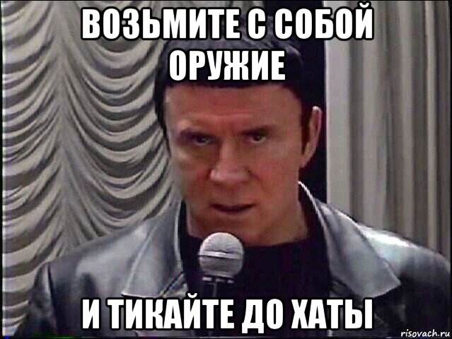 возьмите с собой оружие и тикайте до хаты