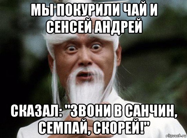 мы покурили чай и сенсей андрей сказал: "звони в санчин, семпай, скорей!"