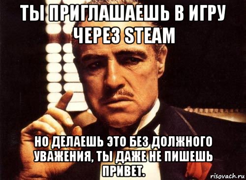 ты приглашаешь в игру через steam но делаешь это без должного уважения, ты даже не пишешь привет., Мем крестный отец