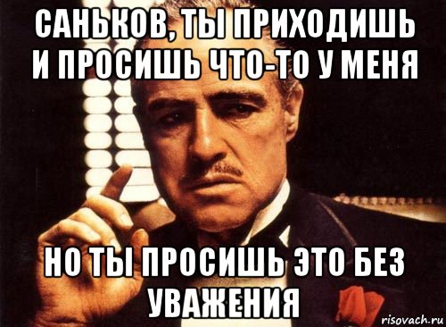 саньков, ты приходишь и просишь что-то у меня но ты просишь это без уважения, Мем крестный отец