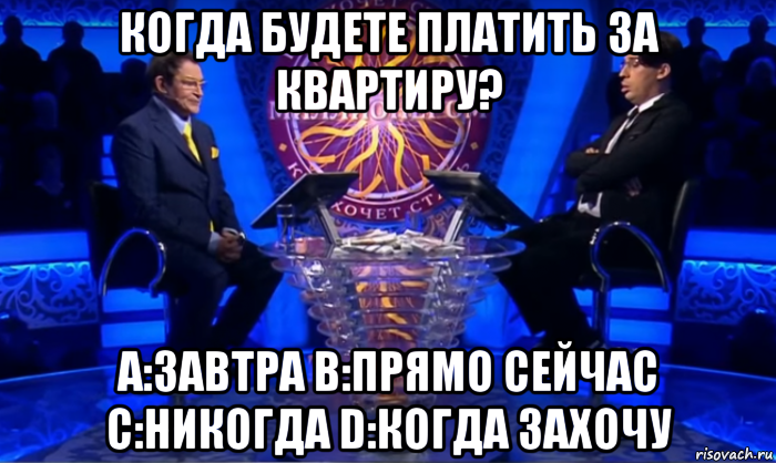 когда будете платить за квартиру? a:завтра b:прямо сейчас c:никогда d:когда захочу
