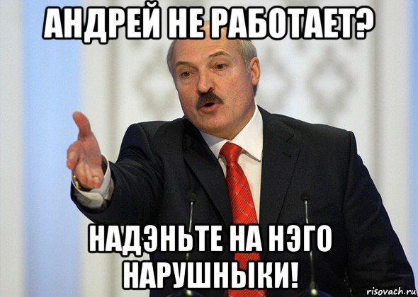 андрей не работает? надэньте на нэго нарушныки!, Мем лукашенко