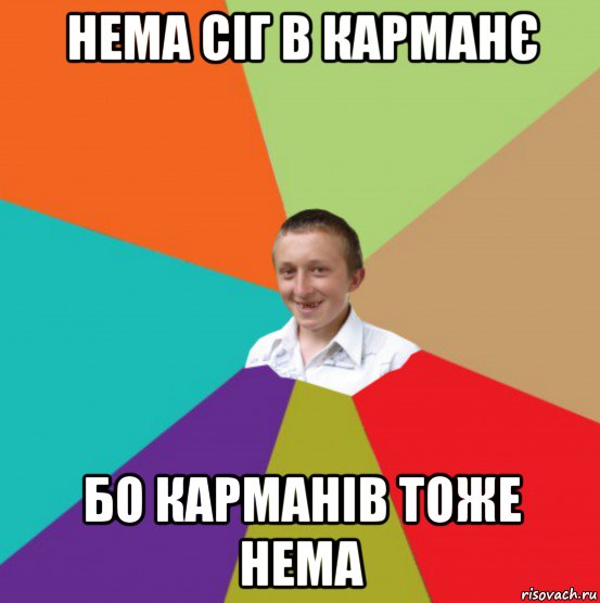 нема сіг в карманє бо карманів тоже нема