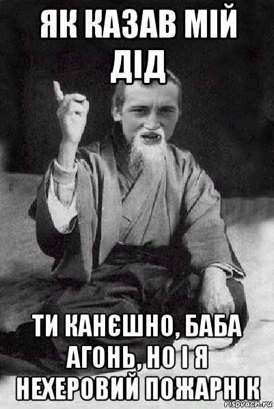 як казав мій дід ти канєшно, баба агонь, но і я нехеровий пожарнік, Мем Мудрий паца