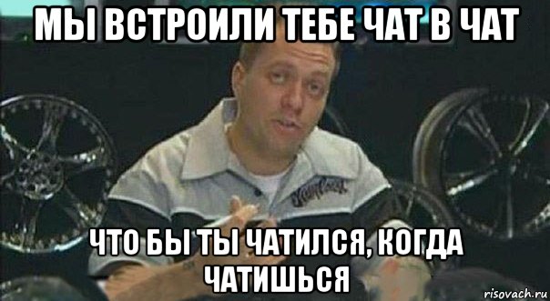 мы встроили тебе чат в чат что бы ты чатился, когда чатишься, Мем Мы встроили